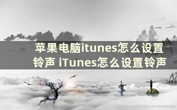 苹果电脑itunes怎么设置铃声 iTunes怎么设置铃声